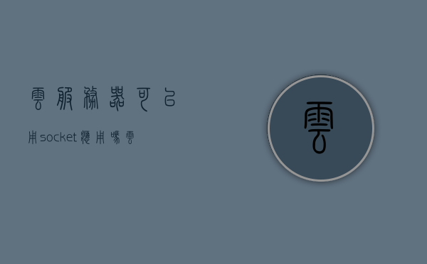 云服务器可以用socket应用吗（云服务器可以当电脑用吗），云服务器上的Socket应用与用途解析，能否替代传统电脑？