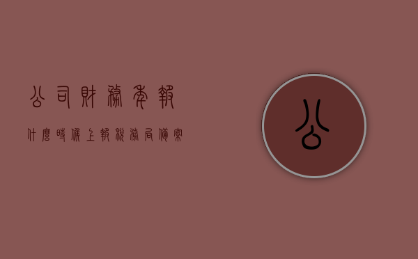 公司财务年报什么时候上报税务局备案（财务年报一般在几月份报），公司财务年报上报税务局备案的时间及流程（通常在几月份提交财务年报），公司财务年报上报税务局备案的时间与流程解析（通常在几月份提交？）