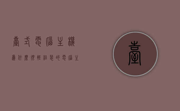 台式电脑主机为什么很轻（组装的电脑主机特别轻），台式电脑主机为何轻巧（探究组装电脑主机轻的原因）