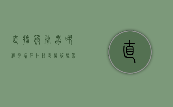 直播服务器哪个云端好（在线直播服务器），云端直播服务器选择指南，哪个平台最适合在线直播？，云端直播服务器选择指南，哪个平台最适合在线直播？