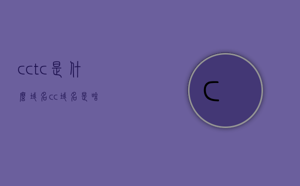 cctc是什么域名（cc域名是啥），关于CC域名及CCTC域名的解析，关于CC域名及CCTC域名的解析与介绍