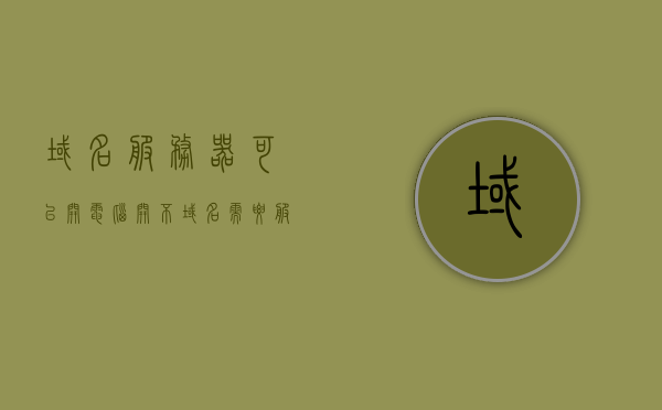 域名服务器可以开电脑开不（域名需要服务器架设吗），域名服务器与电脑开机，是否需要服务器架设域名？
