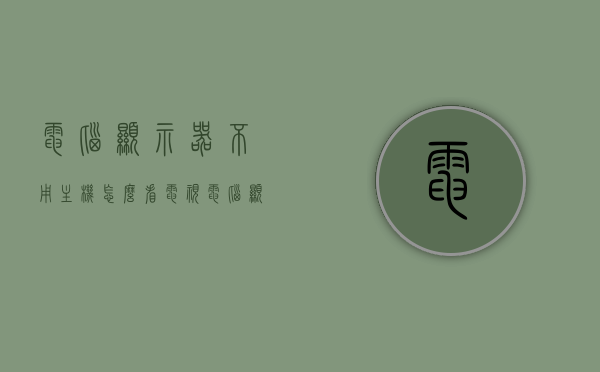 电脑显示器不用主机怎么看电视（电脑显示器不用主机怎么看电视节目），电脑显示器无主机看电视节目指南，电脑显示器无主机看电视节目指南，实现电脑显示器看电视的方法与步骤，电脑显示器无主机看电视节目指南，实现方法与步骤，电脑显示器无主机看电视节目指南，方法与步骤全解析 第1张