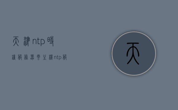 天津ntp时钟服务器云主机（ntp服务器12持久钟表好），天津NTP时钟服务器云主机，精准同步，持久稳定的钟表之选，天津NTP时钟服务器云主机，精准同步，持久稳定的钟表选择，天津NTP时钟服务器云主机，精准同步，持久稳定的钟表之选