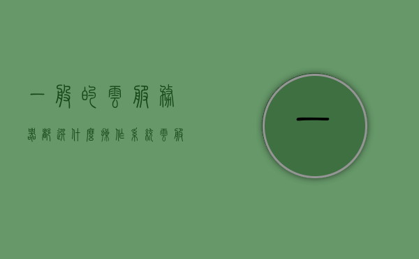一般的云服务器都选什么操作系统（云服务器用什么操作系统），云服务器常见的操作系统选择，解析主流选择