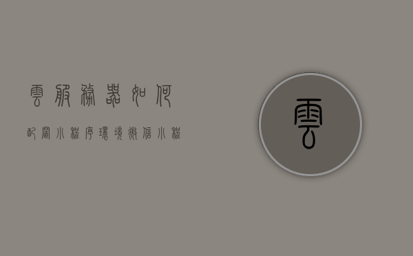 云服务器如何配置小程序环境（微信小程序云服务器要求），云服务器配置小程序环境指南，微信小程序云服务器设置要求，微信小程序云服务器配置指南，环境设置与要求详解