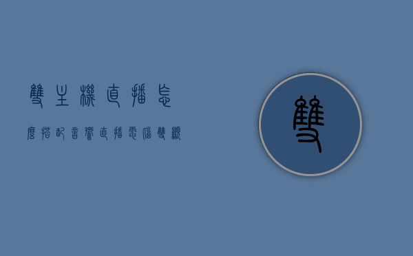 双主机直播怎么搭配音响（直播电脑双显示器如何设置），双主机直播音响搭配与电脑双显示器设置指南，双主机直播音响搭配与双显示器设置全攻略，操作指南与指南建议，双主机直播音响搭配与双显示器设置全攻略，操作指南与建议，双主机直播音响搭配与双显示器设置全攻略，操作指南与建议，双主机直播音响搭配与双显示器设置操作指南，全攻略与建议，双主机直播音响搭配与双显示器设置全攻略，操作指南与建议（直播电脑配置指南）