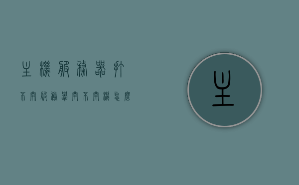 主机服务器打不开（服务器开不开机怎么回事），服务器无法开机启动问题及解决方案，服务器无法开机启动问题解析与解决方案，服务器无法开机启动问题解析与解决方案，原因及应对方法探讨，服务器无法开机启动问题解析与应对方案探讨，服务器无法开机启动问题解析及应对方案探讨，原因、解决方案与探讨，服务器无法开机启动问题详解，原因解析、解决方案与探讨，服务器无法开机启动详解，问题原因、解决方案与探讨