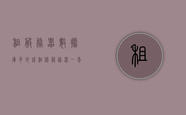 租服务器数据库多少钱（租借服务器一年多少钱），租服务器数据库费用详解，一年需要多少钱？，租服务器数据库费用详解，一年需要多少钱？，租服务器数据库费用详解，一年需要多少钱？全面解析租赁成本与价格，租服务器数据库费用全面解析，一年租赁成本与价格详解