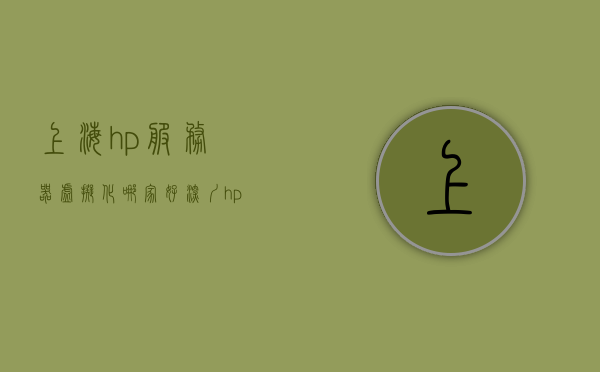 上海hp服务器虚拟化哪家好（深圳hp服务器），上海与深圳HP服务器虚拟化优质服务提供商比较