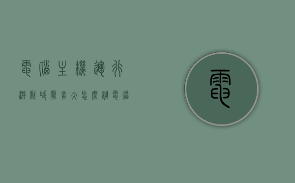 电脑主机运行游戏时声音大怎么调（电脑主机玩游戏噪音大），电脑主机游戏运行噪音大，解决方法与调整建议！，电脑主机游戏运行噪音大，解决方法与调整建议！