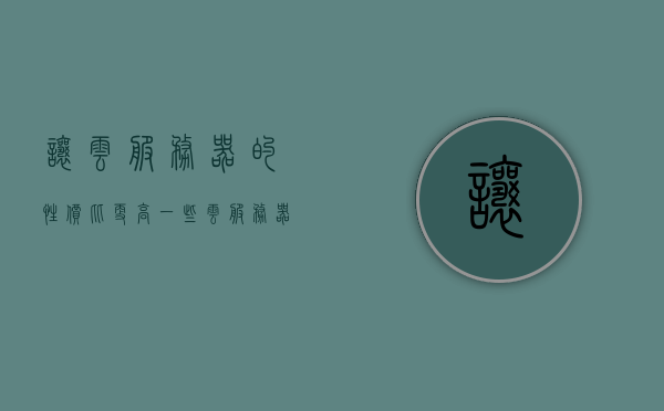 让云服务器的性价比更高一些（云服务器哪种好），如何提升云服务器性价比，选择最佳云服务器方案，如何提升云服务器性价比，选择最佳方案与策略解析