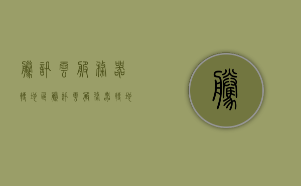 腾讯云服务器转地区（腾讯云服务器转地区服务器），腾讯云服务器地区转移，轻松转换服务器所在地，腾讯云服务器地区转移指南，轻松转换服务器所在地，腾讯云服务器地区转移指南，轻松切换服务器所在地，腾讯云服务器地区转移教程，轻松切换服务器所在地指南，腾讯云服务器地区转移教程，轻松切换服务器所在地的指南，腾讯云服务器地区转移教程，轻松切换服务器所在地的实用指南，腾讯云服务器地区转移教程，轻松切换服务器所在地的实用指南