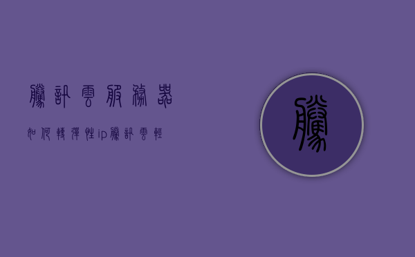 腾讯云服务器如何转弹性ip（腾讯云轻量级服务器换ip），腾讯云服务器弹性IP转换教程（轻量级服务器IP更换指南），腾讯云服务器弹性IP转换教程，轻量级服务器IP更换指南，腾讯云服务器弹性IP转换教程，轻量级服务器IP更换指南，腾讯云服务器弹性IP转换教程，轻量级服务器IP更换指南，腾讯云服务器弹性IP转换教程，轻量级服务器IP更换详解，腾讯云服务器弹性IP转换教程，轻量级服务器IP更换详解，腾讯云服务器弹性IP转换教程，轻量级服务器IP更换详解与指南