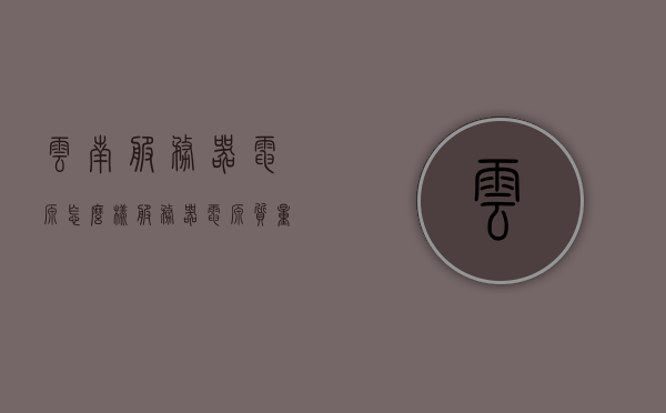 云南服务器电源怎么样（服务器电源质量怎么样），云南服务器电源质量与评测