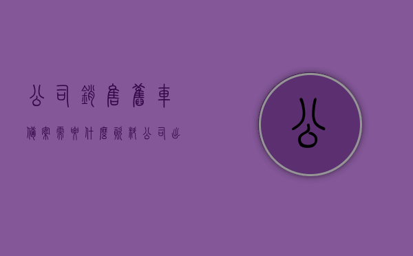 公司销售旧车备案需要什么资料（公司出售旧车增值税优惠政策），公司出售旧车备案所需资料及增值税优惠政策详解，公司出售旧车备案资料全解析，所需材料+增值税优惠政策，公司出售旧车备案资料详解，所需材料、增值税优惠政策一览无余，公司出售旧车备案所需资料及增值税优惠政策详解，全材料清单与优惠政策一览无余，公司出售旧车备案所需资料及增值税优惠政策详解，全材料清单与流程解析，公司出售旧车备案资料全解析，所需材料清单与增值税优惠政策详解