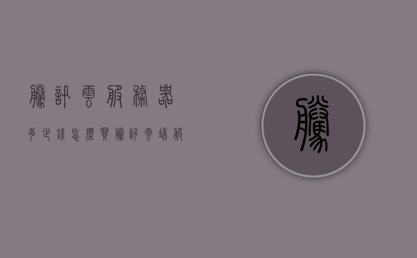 腾讯云服务器多少钱怎么买（腾讯云端服务器价格），腾讯云服务器价格及购买指南