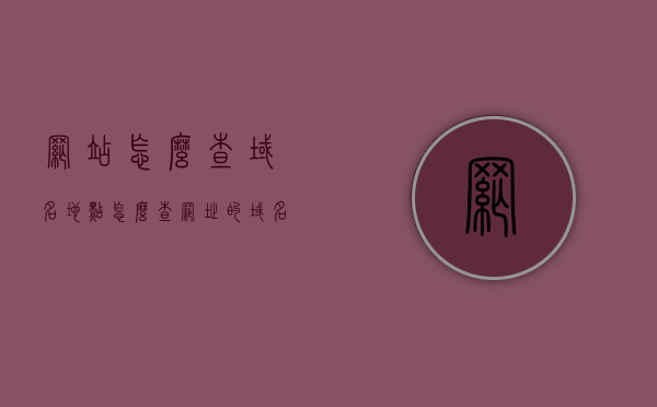 网站怎么查域名地点（怎么查网址的域名信息），如何查询域名信息及地点，网站域名查询指南