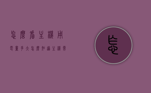 怎么看主机用电量多大（怎么知道主机需要多少w的电源），如何确定主机用电量及所需电源瓦数？