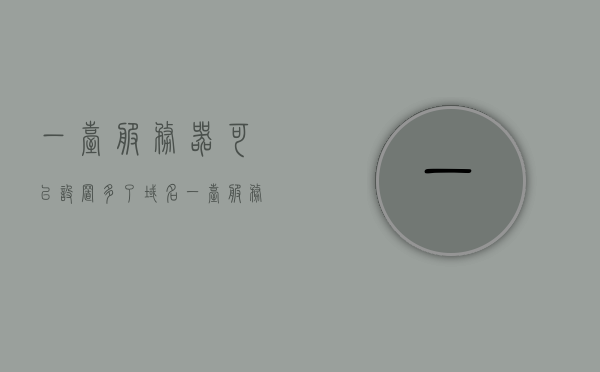 一台服务器可以设置多了域名（一台服务器可以对应多个域名吗），一台服务器如何设置多个域名，实现服务器与多个域名的对应
