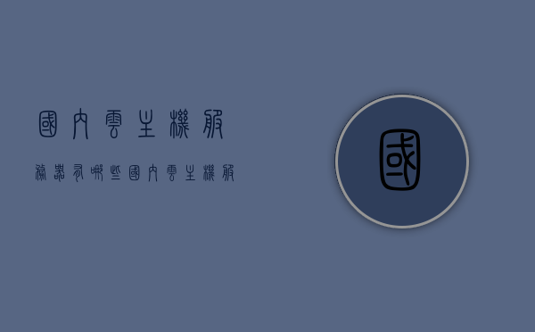 国内云主机服务器有哪些（国内云主机服务器有哪些品牌），国内云主机服务器品牌一览，全面了解国内云主机服务器有哪些