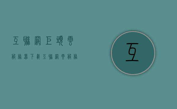 互联网巨头云服务器下载（互联网云服务是做什么的），互联网巨头云服务器下载解析，云服务的功能与重要性解析