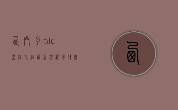 西门子plc主机各个指示灯代表什么（西门子plc故障灯亮表示什么），西门子PLC主机指示灯含义详解，故障灯亮起代表什么？