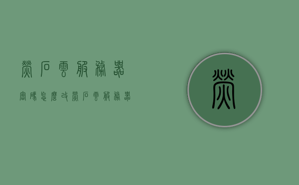 萤石云服务器密码怎么改（萤石云服务器密码怎么改），萤石云服务器密码修改教程，萤石云服务器密码修改教程，如何更改萤石云服务器密码