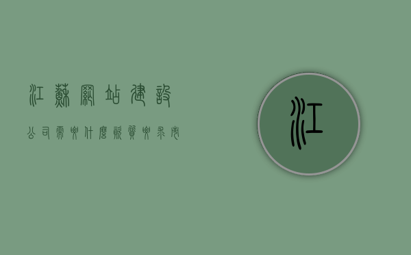 江苏网站建设公司需要什么资质要求（市网站建设公司），江苏及市网站建设公司的资质要求概览，江苏及市网站建设公司资质要求概览，资质要求概览与解析，江苏及市网站建设公司资质要求概览与解析，江苏及市网站建设公司资质要求全解析，资质概览与解析指南，江苏及市网站建设公司资质要求概览与解析指南，江苏及市网站建设公司资质要求概览与解析指南，资质概览、解析及申请指南，江苏及市网站建设公司资质要求概览与深度解析