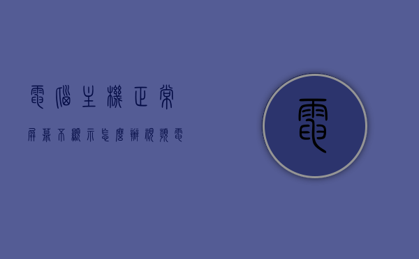 电脑主机正常屏幕不显示怎么办视频（电脑主机正常,屏幕不显示），电脑主机正常屏幕不显示问题解决方案视频指南，电脑主机正常屏幕不显示问题解决方案视频教程，一步步解决你的电脑显示困扰