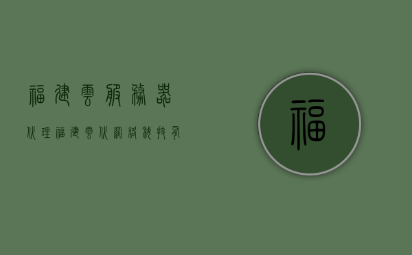 福建云服务器代理（福建云代网络科技有限公司），福建云代网络科技有限公司，专业云服务器代理服务