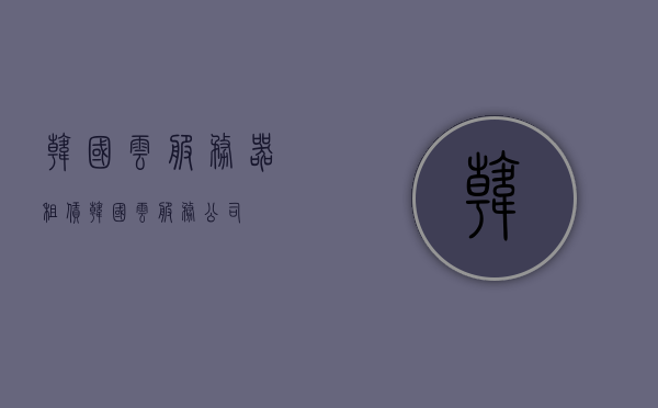 韩国云服务器租赁（韩国云服务公司），韩国云服务器租赁与云服务公司概览，韩国云服务器租赁及云服务公司概览，韩国云服务器租赁与云服务公司概览介绍 第1张