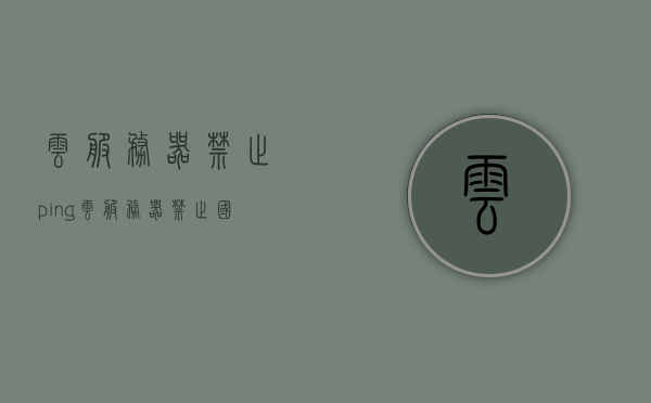 云服务器禁止ping（云服务器禁止国外ip），云服务器禁止ping及国外IP访问策略，云服务器禁止ping及国外IP访问策略详解，云服务器禁止ping及国外IP访问策略详解，安全策略与操作指南，云服务器禁止ping及国外IP访问策略详解，安全策略与操作指南，云服务器禁止ping及国外IP访问策略详解，安全策略与操作指南，云服务器禁止ping及国外IP访问策略详解，安全策略与操作指南全攻略