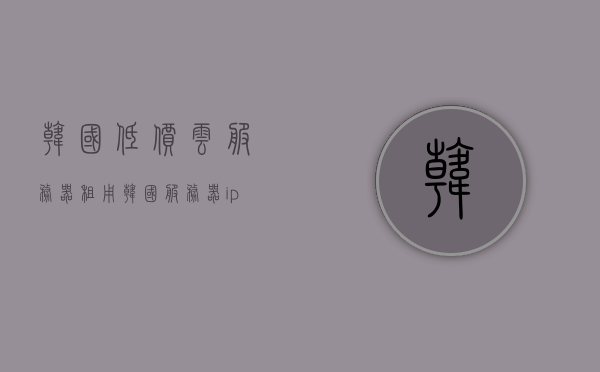 韩国低价云服务器租用（韩国服务器ip），韩国低价云服务器租用与IP服务探索