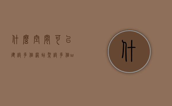 什么空间可以建设多个网站（架设多个web网站可以使用什么方式），多种方式解析，如何搭建多个Web网站的空间选择