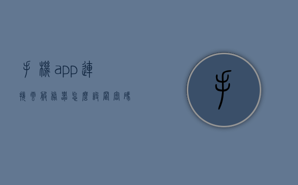 手机app连接云服务器怎么设置密码（手机app如何连接云服务器），手机app连接云服务器密码设置教程（含连接步骤详解）