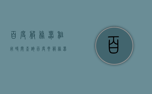 百度服务器租用时间查询（百度云服务器租赁），百度服务器租用时间查询服务概览，百度服务器租用时间查询服务概览，洞悉百度云服务器租赁动态