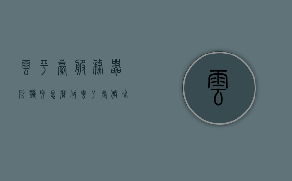云平台服务器防护要怎么做（云平台服务器防护要怎么做的），云平台服务器防护策略与措施实践指南，云平台服务器防护策略与实践指南，全方位防护实践指南助你打造安全防线！，云平台服务器全方位防护实践指南，策略与措施助力打造坚固安全防线