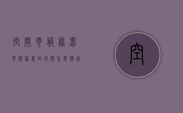 空间云服务器（云服务里的空间怎么使用），空间云服务器，云服务空间的高效使用指南，空间云服务器使用指南，云服务空间的高效利用与管理，空间云服务器使用指南，云服务空间的高效利用与管理，空间云服务器使用指南，云服务空间的高效利用与管理，空间云服务器使用指南，云服务空间的高效利用与管理技巧揭秘