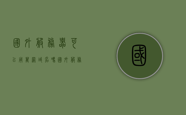 国外服务器可以用万网域名吗（国外服务器可以用来做什么），国外服务器与万网域名，兼容性与用途解析，国外服务器与万网域名兼容性及用途解析，域名使用与服务器功能探讨
