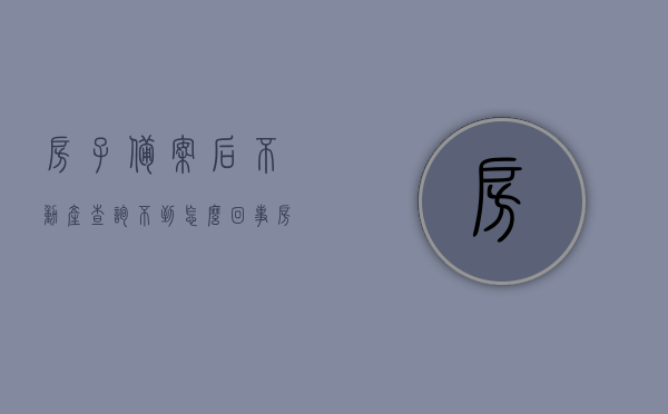 房子备案后不动产查询不到怎么回事（房子备案后不动产查询不到怎么回事呀），房子备案后不动产查询无结果的原因解析，房子备案后不动产查询无结果的原因解析，房子备案后不动产查询无结果的原因解析