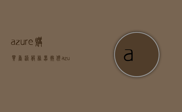 azure购买香港服务器（微软azure服务器），微软Azure香港服务器购买指南