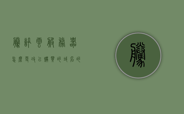 腾讯云服务器怎么更改已购买的域名的简单介绍，腾讯云服务器，如何轻松更改已购域名？
