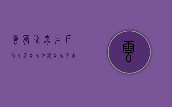 云服务器用户名怎么查看（如何查看云服务器的ip地址），如何查看云服务器用户名和IP地址？