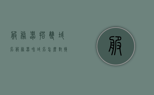 服务器搭双域名（服务器和域名怎么对接），服务器双域名对接指南，如何成功将域名与服务器进行对接？
