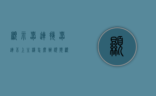 显示器连接器连不上主机怎么办视频（显示器链接不上），显示器连接器无法连接主机？解决教程与常见问题解析，显示器连接器无法连接主机？解决教程与常见问题解析，显示器连接器无法连接主机？解决教程与常见问题解析全攻略，解决教程与常见问题解析，显示器连接器无法连接主机全攻略（附视频教程）