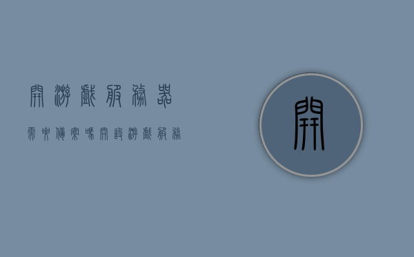 开游戏服务器需要备案吗（开设游戏服务器），开设游戏服务器是否需要备案？，开设游戏服务器是否需要备案？解读相关规定与要求。，解读开设游戏服务器的备案规定与要求，是否需要备案？，解读开设游戏服务器的备案规定与要求，是否需要备案？须知全解析。，解读开设游戏服务器的备案规定与要求，是否需要备案？须知全解析。