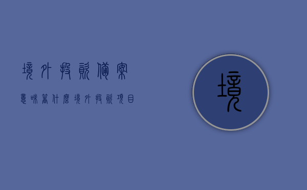 境外投资备案意味着什么（境外投资项目备案管理办法），境外投资备案详解，意义与项目备案管理办法全解析，境外投资备案详解，意义、项目备案管理办法全解析与操作指南，境外投资备案详解，意义、备案管理办法与操作指南全解析，境外投资备案详解，意义、管理办法与操作指南全解析及项目备案流程梳理