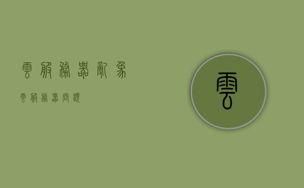 云服务器乱象（云服务器问题），云服务器乱象揭秘，问题剖析与应对之道