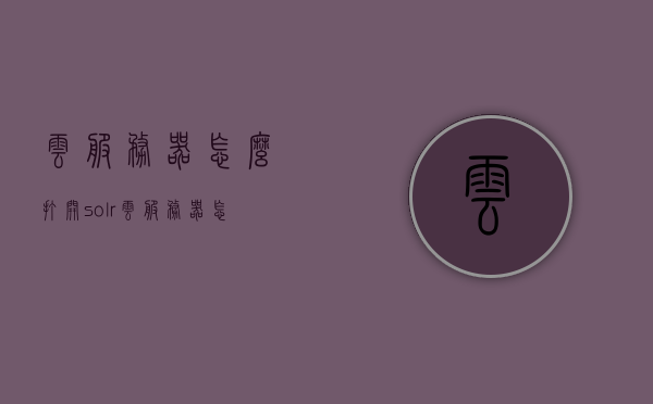 云服务器怎么打开solr（云服务器怎么打开桌面），云服务器中Solr与桌面的开启方法指南，云服务器Solr与桌面开启方法指南，开启Solr与桌面的详细步骤，云服务器开启Solr与桌面的详细步骤指南
